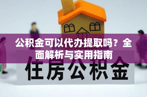 祥符公积金可以代办提取吗？全面解析与实用指南