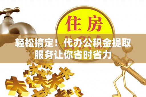 祥符轻松搞定！代办公积金提取服务让你省时省力