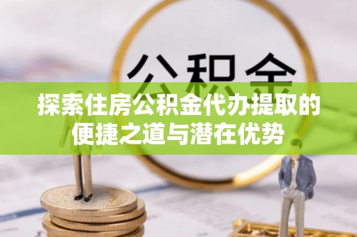 祥符探索住房公积金代办提取的便捷之道与潜在优势