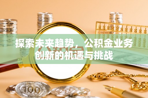 祥符探索未来趋势，公积金业务创新的机遇与挑战