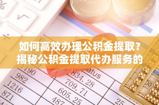 祥符如何高效办理公积金提取？揭秘公积金提取代办服务的优势与注意事项