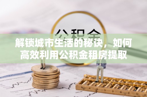祥符解锁城市生活的秘诀，如何高效利用公积金租房提取
