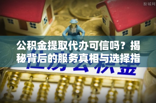 祥符公积金提取代办可信吗？揭秘背后的服务真相与选择指南