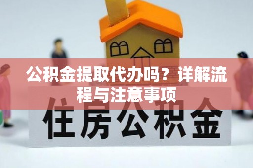 祥符公积金提取代办吗？详解流程与注意事项