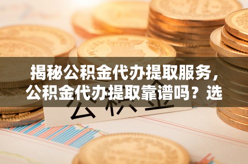 祥符揭秘公积金代办提取服务，公积金代办提取靠谱吗？选择前你需要知道这些！