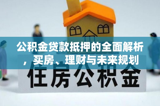 祥符公积金贷款抵押的全面解析，买房、理财与未来规划