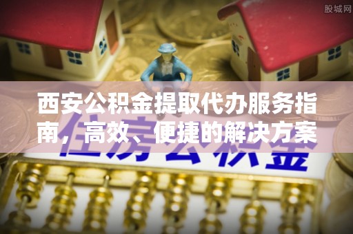 祥符西安公积金提取代办服务指南，高效、便捷的解决方案