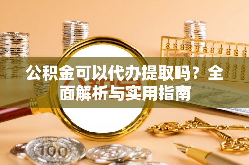 祥符公积金可以代办提取吗？全面解析与实用指南