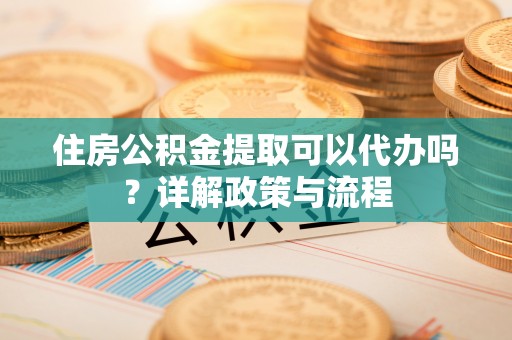 祥符住房公积金提取可以代办吗？详解政策与流程