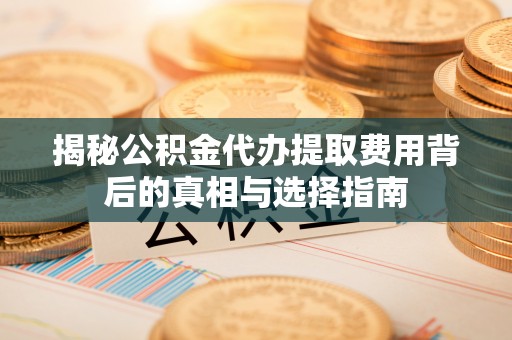 祥符揭秘公积金代办提取费用背后的真相与选择指南