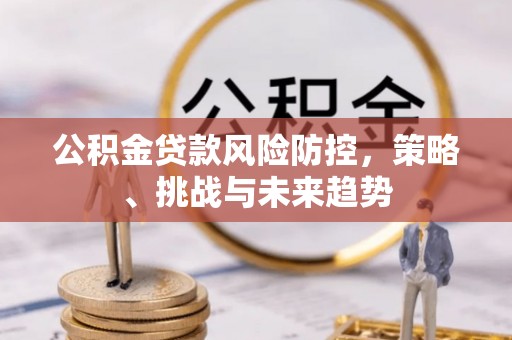 祥符公积金贷款风险防控，策略、挑战与未来趋势
