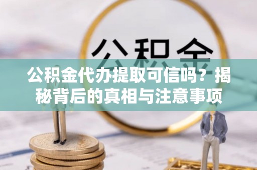 祥符公积金代办提取可信吗？揭秘背后的真相与注意事项