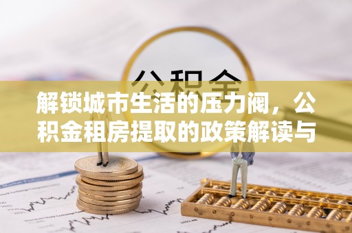 祥符解锁城市生活的压力阀，公积金租房提取的政策解读与实践指南
