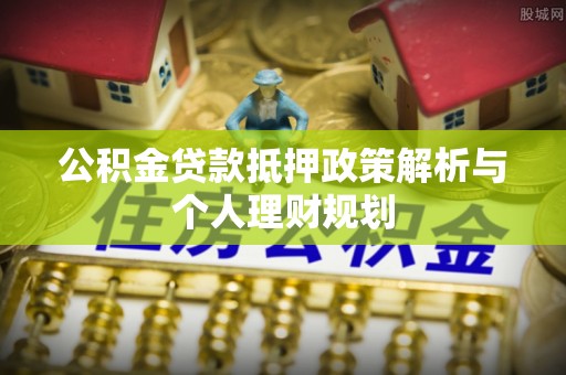 祥符公积金贷款抵押政策解析与个人理财规划