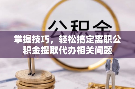 祥符掌握技巧，轻松搞定离职公积金提取代办相关问题