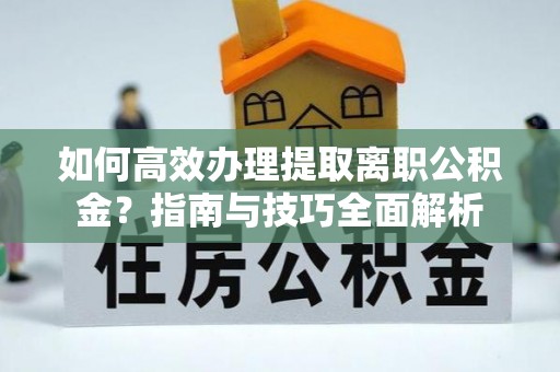 祥符如何高效办理提取离职公积金？指南与技巧全面解析