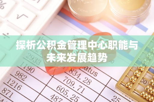 祥符探析公积金管理中心职能与未来发展趋势