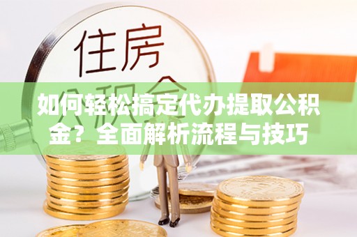 祥符如何轻松搞定代办提取公积金？全面解析流程与技巧