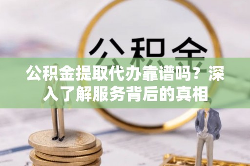 祥符公积金提取代办靠谱吗？深入了解服务背后的真相