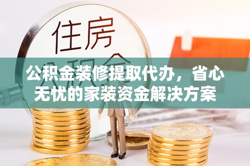 祥符公积金装修提取代办，省心无忧的家装资金解决方案