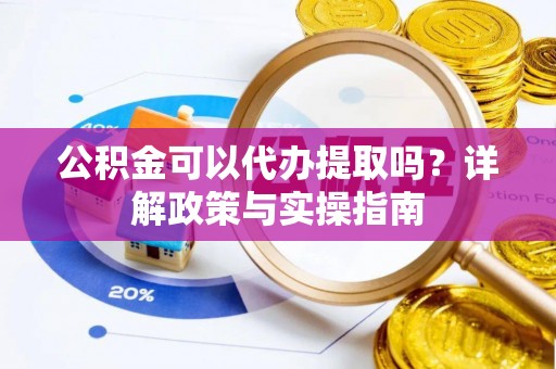 祥符公积金可以代办提取吗？详解政策与实操指南