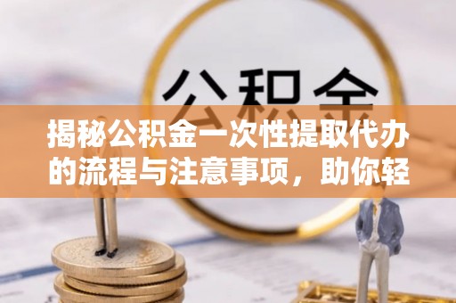 祥符揭秘公积金一次性提取代办的流程与注意事项，助你轻松搞定财务规划