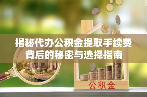 祥符揭秘代办公积金提取手续费背后的秘密与选择指南