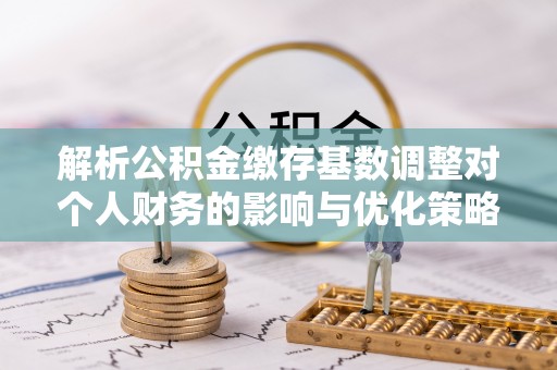 祥符解析公积金缴存基数调整对个人财务的影响与优化策略