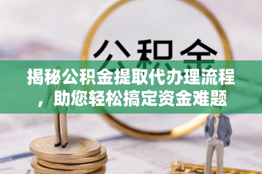 祥符揭秘公积金提取代办理流程，助您轻松搞定资金难题