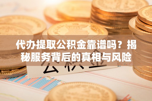 祥符代办提取公积金靠谱吗？揭秘服务背后的真相与风险