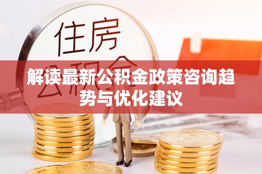 祥符解读最新公积金政策咨询趋势与优化建议