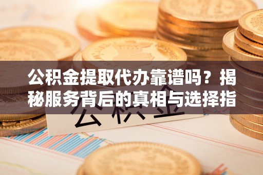 祥符公积金提取代办靠谱吗？揭秘服务背后的真相与选择指南