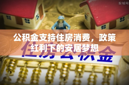 祥符公积金支持住房消费，政策红利下的安居梦想