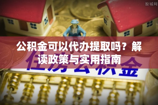 祥符公积金可以代办提取吗？解读政策与实用指南