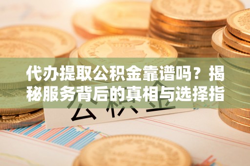 祥符代办提取公积金靠谱吗？揭秘服务背后的真相与选择指南