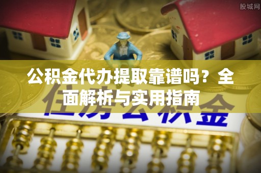 祥符公积金代办提取靠谱吗？全面解析与实用指南
