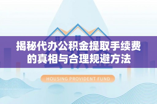 祥符揭秘代办公积金提取手续费的真相与合理规避方法