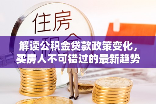祥符解读公积金贷款政策变化，买房人不可错过的最新趋势