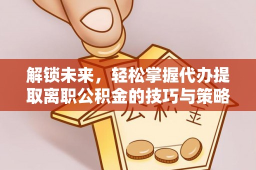 祥符解锁未来，轻松掌握代办提取离职公积金的技巧与策略