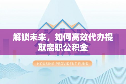 祥符解锁未来，如何高效代办提取离职公积金