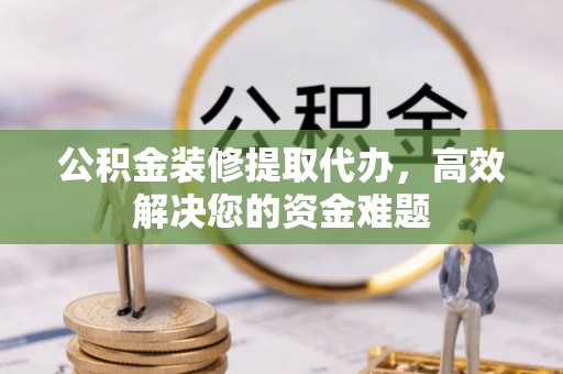 祥符公积金装修提取代办，高效解决您的资金难题
