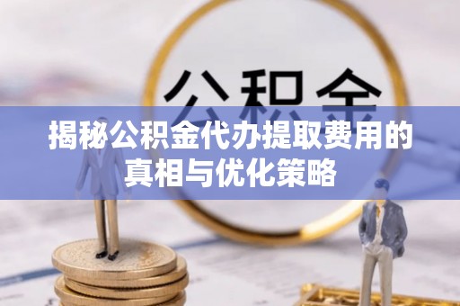 祥符揭秘公积金代办提取费用的真相与优化策略