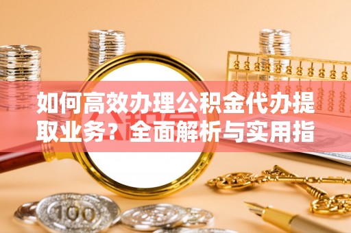 祥符如何高效办理公积金代办提取业务？全面解析与实用指南