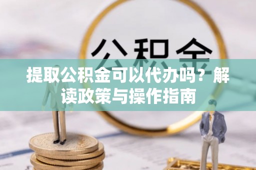 祥符提取公积金可以代办吗？解读政策与操作指南