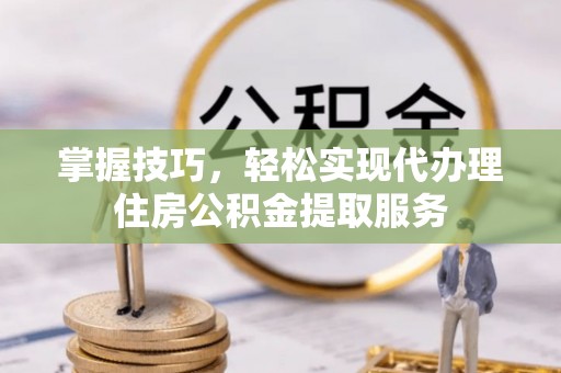 祥符掌握技巧，轻松实现代办理住房公积金提取服务