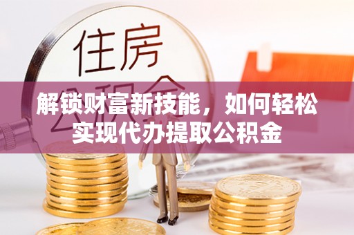 祥符解锁财富新技能，如何轻松实现代办提取公积金