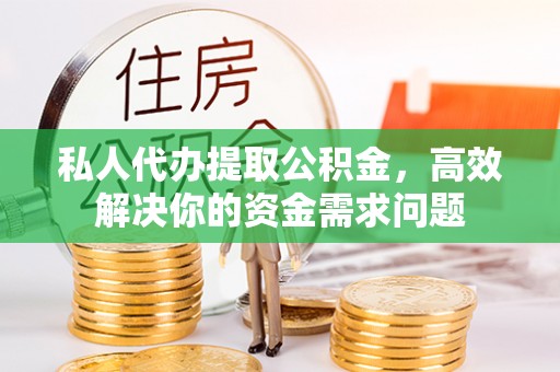 祥符私人代办提取公积金，高效解决你的资金需求问题