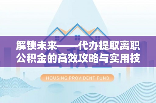 祥符解锁未来——代办提取离职公积金的高效攻略与实用技巧