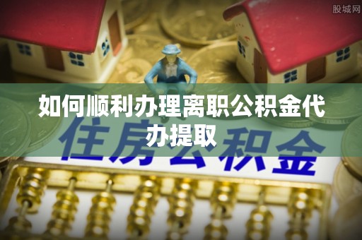 祥符如何顺利办理离职公积金代办提取