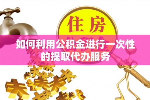 祥符如何利用公积金进行一次性的提取代办服务